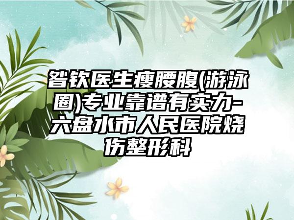 昝钦医生瘦腰腹(游泳圈)专业靠谱有实力-六盘水市人民医院烧伤整形科