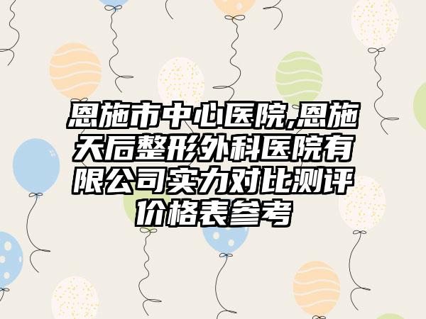 恩施市中心医院,恩施天后整形外科医院有限公司实力对比测评价格表参考