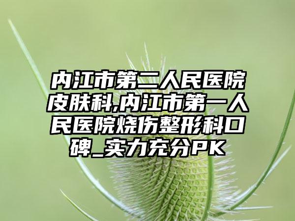 内江市第二人民医院皮肤科,内江市第一人民医院烧伤整形科口碑_实力充分PK