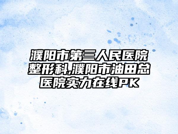 濮阳市第三人民医院整形科,濮阳市油田总医院实力在线PK
