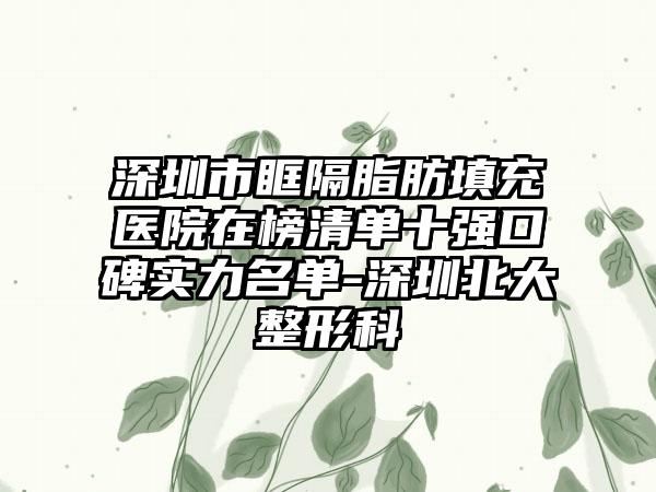 深圳市眶隔脂肪填充医院在榜清单十强口碑实力名单-深圳北大整形科