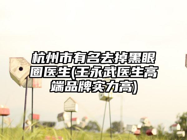 杭州市有名去掉黑眼圈医生(王永武医生高端品牌实力高)
