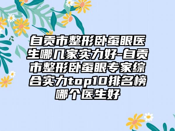 自贡市整形卧蚕眼医生哪几家实力好-自贡市整形卧蚕眼专家综合实力top10排名榜哪个医生好