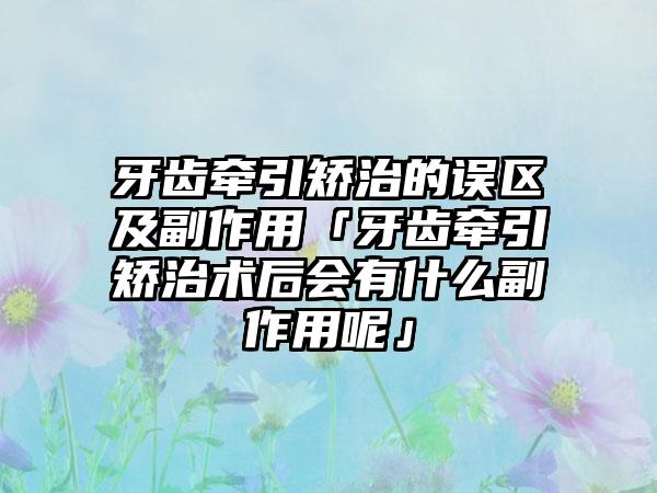 牙齿牵引矫治的误区及副作用「牙齿牵引矫治术后会有什么副作用呢」
