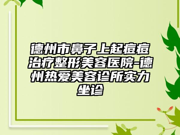 德州市鼻子上起痘痘治疗整形美容医院-德州热爱美容诊所实力坐诊