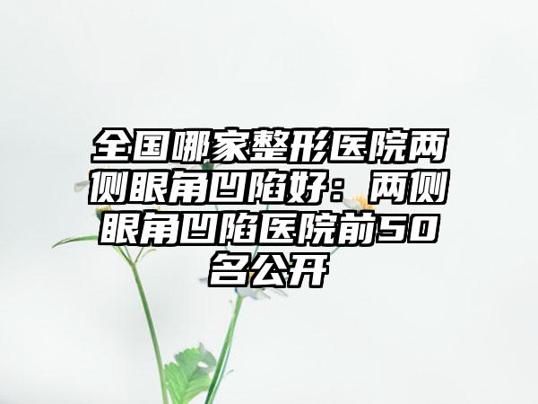 全国哪家整形医院两侧眼角凹陷好：两侧眼角凹陷医院前50名公开
