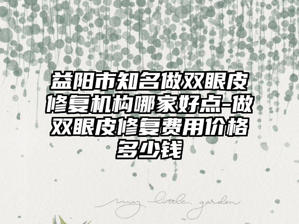 益阳市知名做双眼皮修复机构哪家好点-做双眼皮修复费用价格多少钱