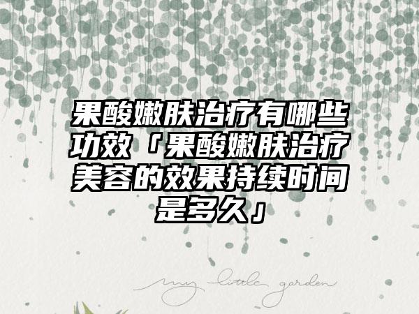 果酸嫩肤治疗有哪些功效「果酸嫩肤治疗美容的效果持续时间是多久」