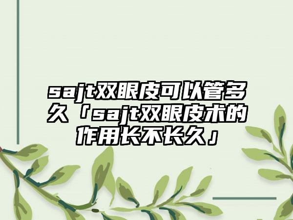 sajt双眼皮可以管多久「sajt双眼皮术的作用长不长久」