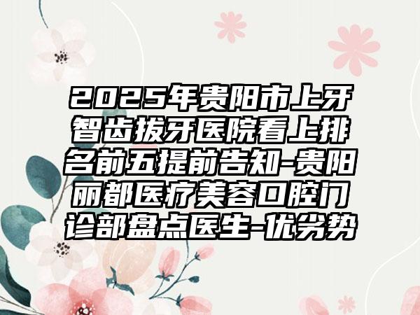 2025年贵阳市上牙智齿拔牙医院看上排名前五提前告知-贵阳丽都医疗美容口腔门诊部盘点医生-优劣势