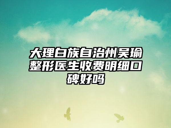 大理白族自治州吴瑜整形医生收费明细口碑好吗