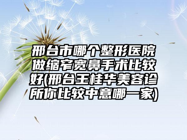 邢台市哪个整形医院做缩窄宽鼻手术比较好(邢台王桂华美容诊所你比较中意哪一家)