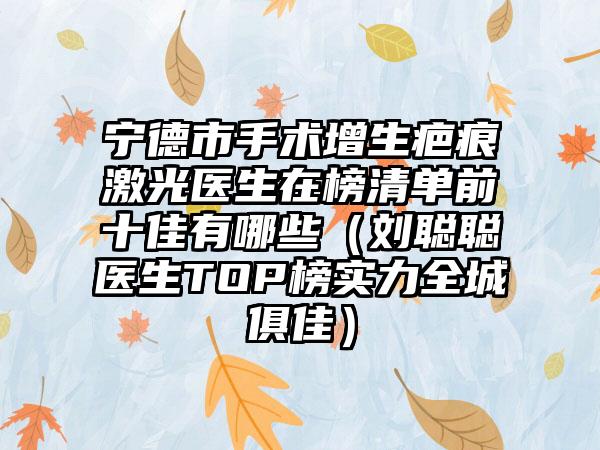 宁德市手术增生疤痕激光医生在榜清单前十佳有哪些（刘聪聪医生TOP榜实力全城俱佳）