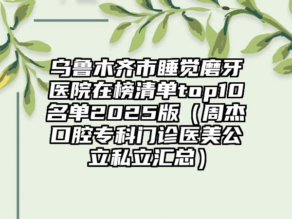 乌鲁木齐市睡觉磨牙医院在榜清单top10名单2025版（周杰口腔专科门诊医美公立私立汇总）