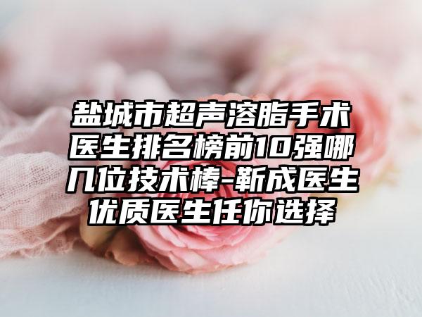 盐城市超声溶脂手术医生排名榜前10强哪几位技术棒-靳成医生优质医生任你选择