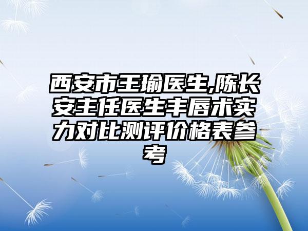 西安市王瑜医生,陈长安主任医生丰唇术实力对比测评价格表参考