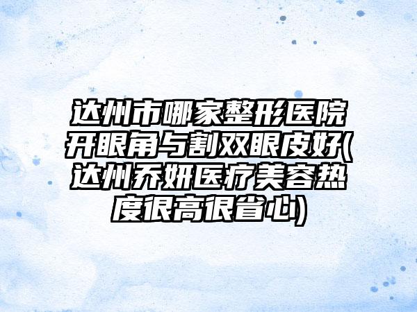 达州市哪家整形医院开眼角与割双眼皮好(达州乔妍医疗美容热度很高很省心)