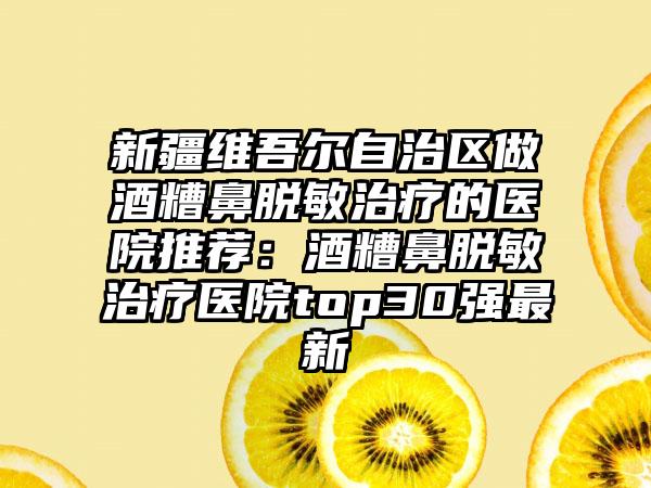 新疆维吾尔自治区做酒糟鼻脱敏治疗的医院推荐：酒糟鼻脱敏治疗医院top30强最新