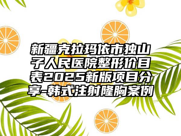 新疆克拉玛依市独山子人民医院整形价目表2025新版项目分享-韩式注射隆胸案例