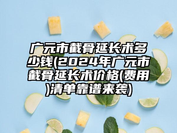 广元市截骨延长术多少钱(2024年广元市截骨延长术价格(费用)清单靠谱来袭)