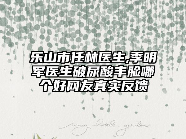 乐山市任林医生,季明军医生破尿酸丰脸哪个好网友真实反馈