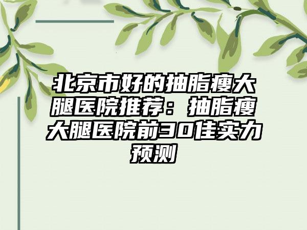 北京市好的抽脂瘦大腿医院推荐：抽脂瘦大腿医院前30佳实力预测