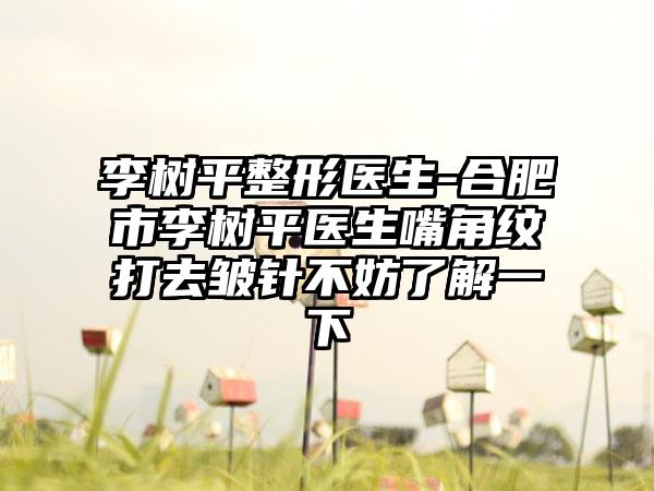 李树平整形医生-合肥市李树平医生嘴角纹打去皱针不妨了解一下