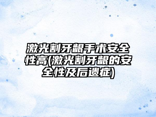 激光割牙龈手术安全性高(激光割牙龈的安全性及后遗症)