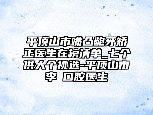 平顶山市嘴凸龅牙矫正医生在榜清单_七个供大个挑选-平顶山市李湧口腔医生