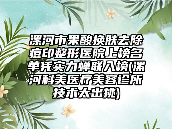 漯河市果酸换肤去除痘印整形医院上榜名单凭实力蝉联入榜(漯河科美医疗美容诊所技术太出挑)