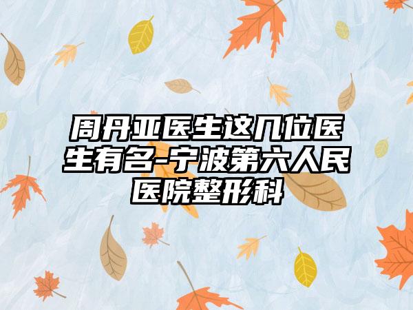 周丹亚医生这几位医生有名-宁波第六人民医院整形科