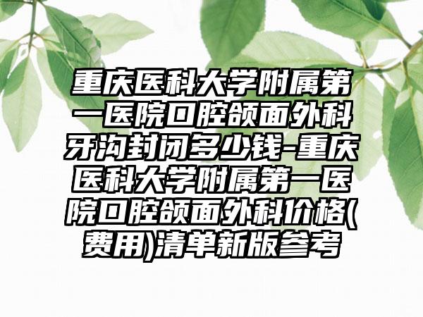 重庆医科大学附属第一医院口腔颌面外科牙沟封闭多少钱-重庆医科大学附属第一医院口腔颌面外科价格(费用)清单新版参考