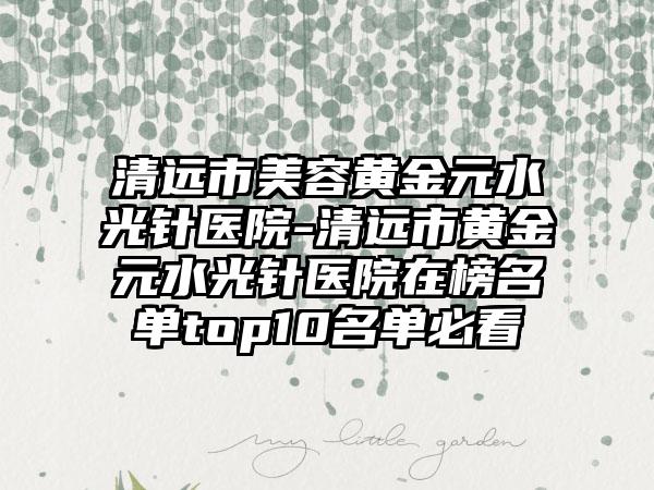 清远市美容黄金元水光针医院-清远市黄金元水光针医院在榜名单top10名单必看