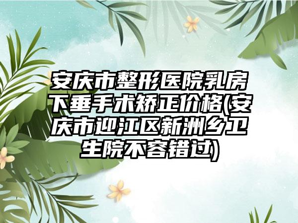 安庆市整形医院乳房下垂手术矫正价格(安庆市迎江区新洲乡卫生院不容错过)