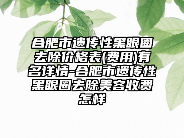合肥市遗传性黑眼圈去除价格表(费用)有名详情-合肥市遗传性黑眼圈去除美容收费怎样
