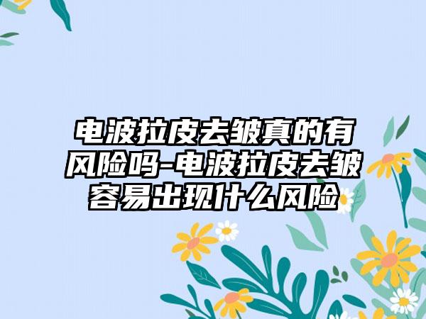 电波拉皮去皱真的有风险吗-电波拉皮去皱容易出现什么风险