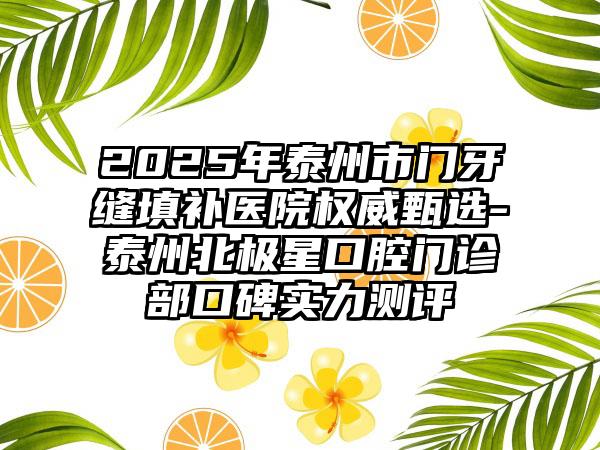 2025年泰州市门牙缝填补医院权威甄选-泰州北极星口腔门诊部口碑实力测评