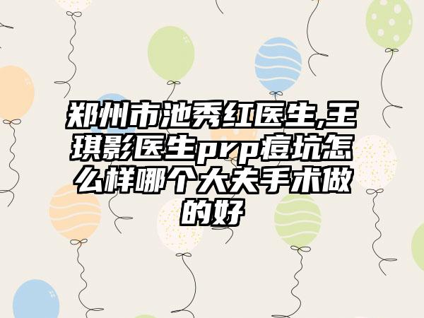郑州市池秀红医生,王琪影医生prp痘坑怎么样哪个大夫手术做的好