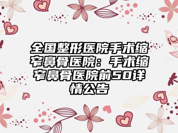 全国整形医院手术缩窄鼻骨医院：手术缩窄鼻骨医院前50详情公告