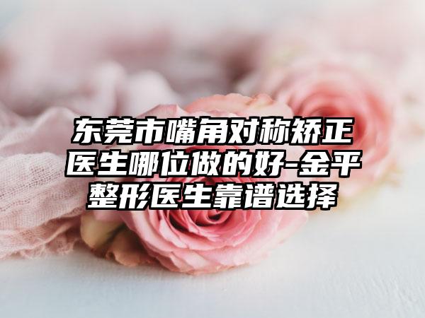 东莞市嘴角对称矫正医生哪位做的好-金平整形医生靠谱选择