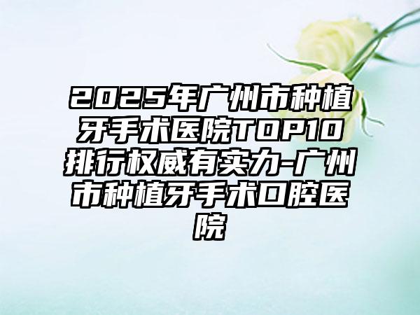 2025年广州市种植牙手术医院TOP10排行权威有实力-广州市种植牙手术口腔医院