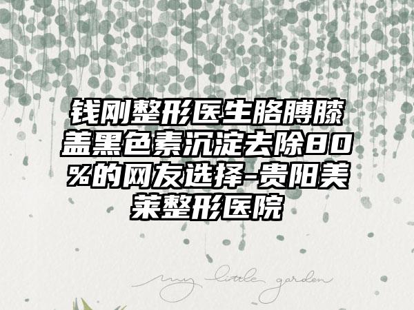钱刚整形医生胳膊膝盖黑色素沉淀去除80%的网友选择-贵阳美莱整形医院