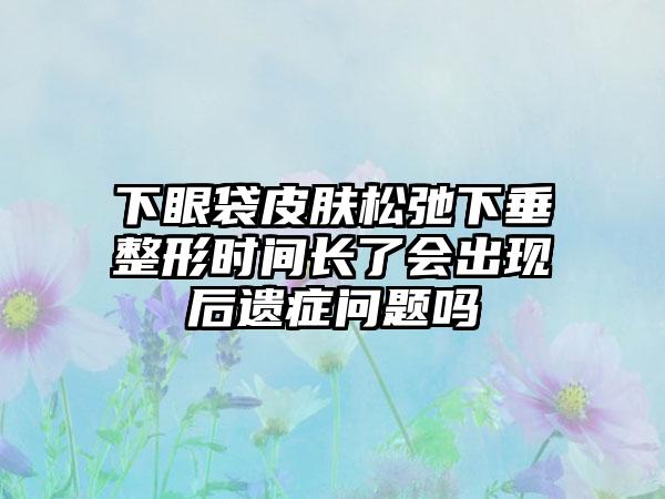下眼袋皮肤松弛下垂整形时间长了会出现后遗症问题吗