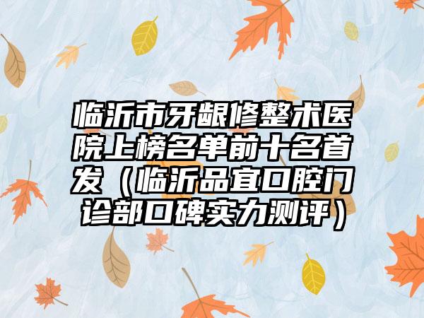 临沂市牙龈修整术医院上榜名单前十名首发（临沂品宜口腔门诊部口碑实力测评）