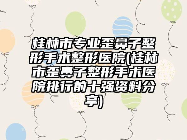 桂林市专业歪鼻子整形手术整形医院(桂林市歪鼻子整形手术医院排行前十强资料分享)
