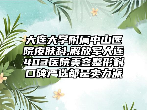 大连大学附属中山医院皮肤科,解放军大连403医院美容整形科口碑严选都是实力派