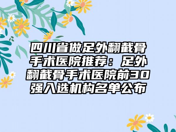 四川省做足外翻截骨手术医院推荐：足外翻截骨手术医院前30强入选机构名单公布