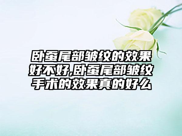 卧蚕尾部皱纹的效果好不好,卧蚕尾部皱纹手术的效果真的好么