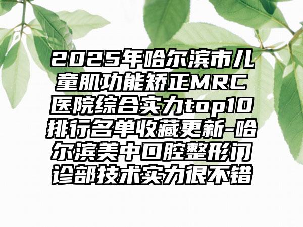 2025年哈尔滨市儿童肌功能矫正MRC医院综合实力top10排行名单收藏更新-哈尔滨美中口腔整形门诊部技术实力很不错