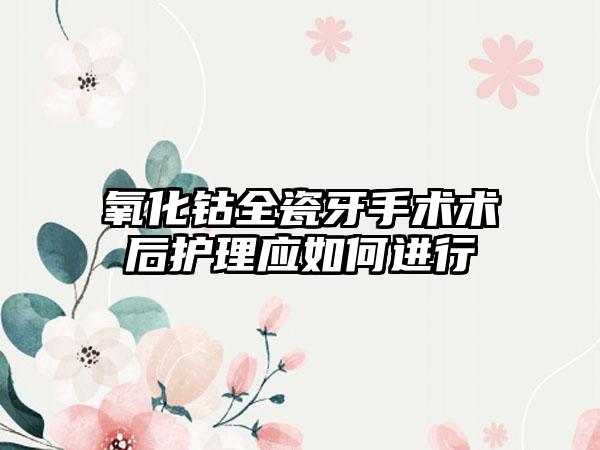 氧化钴全瓷牙手术术后护理应如何进行